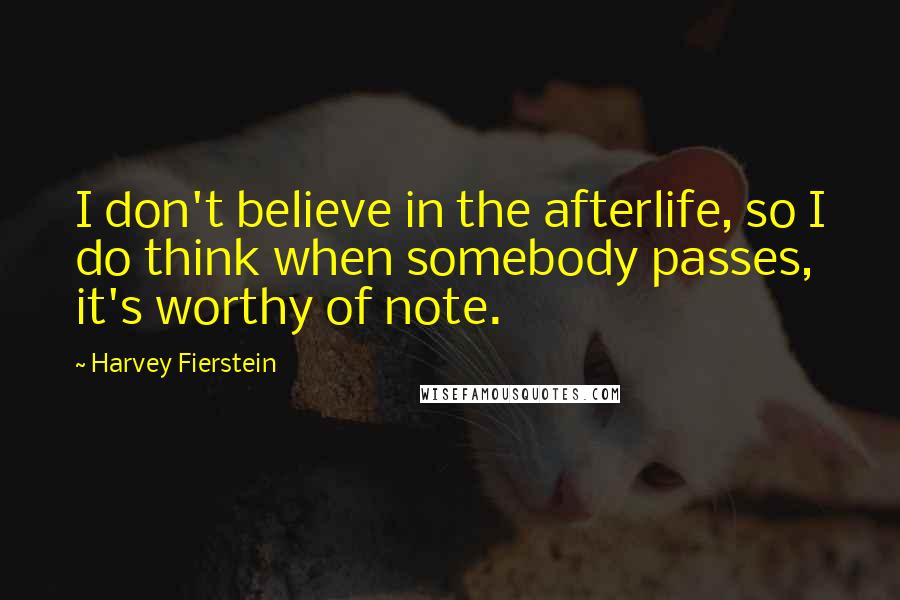 Harvey Fierstein Quotes: I don't believe in the afterlife, so I do think when somebody passes, it's worthy of note.