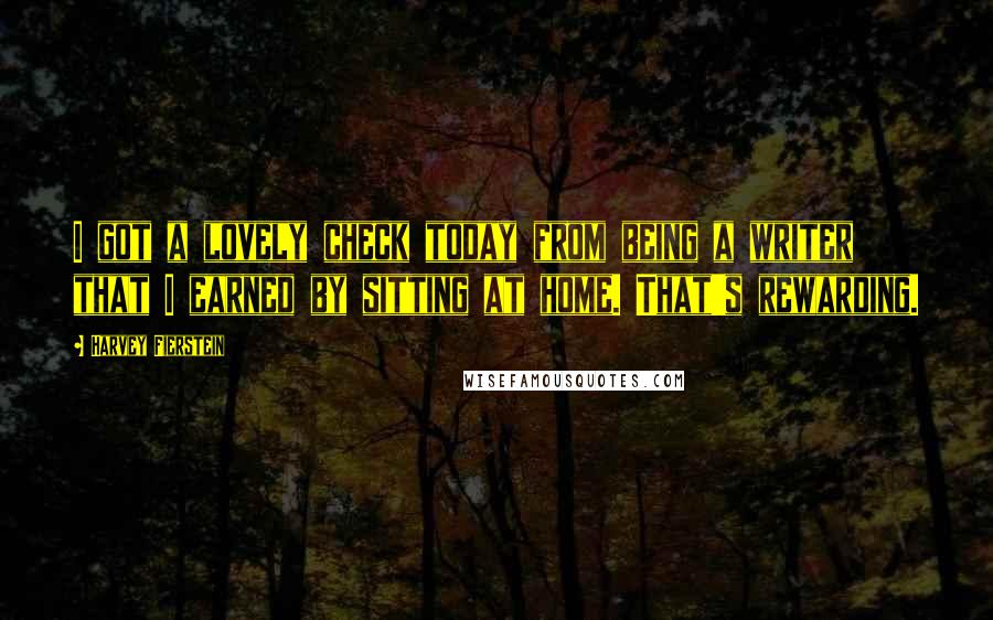 Harvey Fierstein Quotes: I got a lovely check today from being a writer that I earned by sitting at home. That's rewarding.