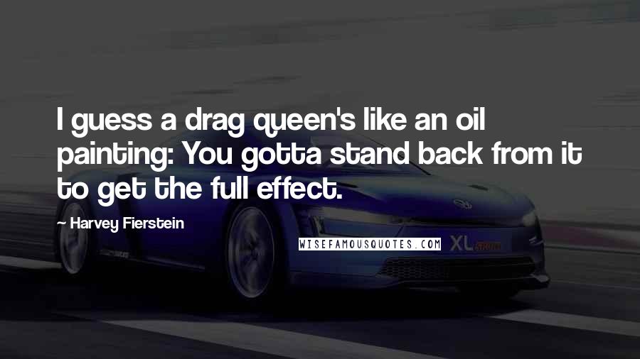 Harvey Fierstein Quotes: I guess a drag queen's like an oil painting: You gotta stand back from it to get the full effect.