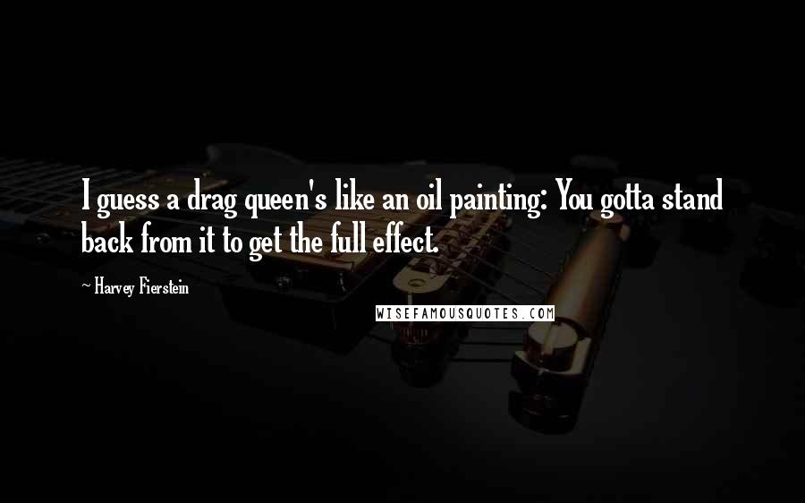 Harvey Fierstein Quotes: I guess a drag queen's like an oil painting: You gotta stand back from it to get the full effect.