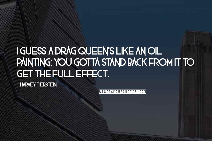 Harvey Fierstein Quotes: I guess a drag queen's like an oil painting: You gotta stand back from it to get the full effect.