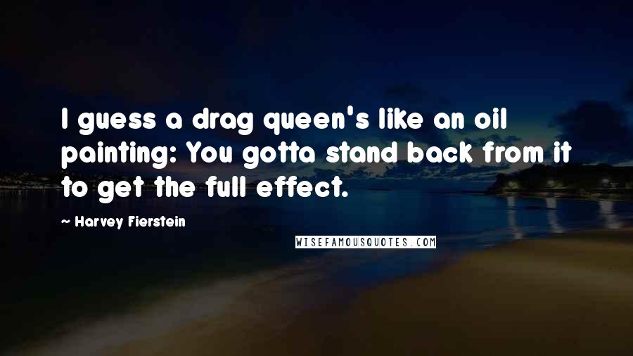 Harvey Fierstein Quotes: I guess a drag queen's like an oil painting: You gotta stand back from it to get the full effect.