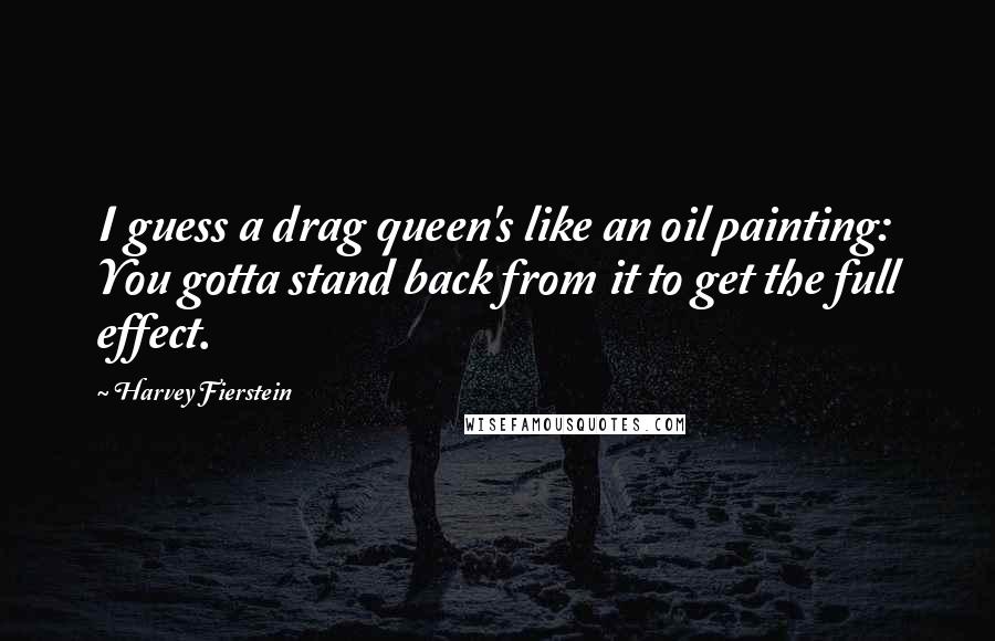 Harvey Fierstein Quotes: I guess a drag queen's like an oil painting: You gotta stand back from it to get the full effect.