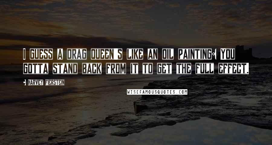 Harvey Fierstein Quotes: I guess a drag queen's like an oil painting: You gotta stand back from it to get the full effect.