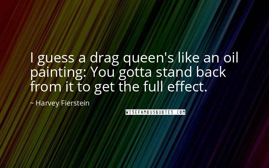 Harvey Fierstein Quotes: I guess a drag queen's like an oil painting: You gotta stand back from it to get the full effect.