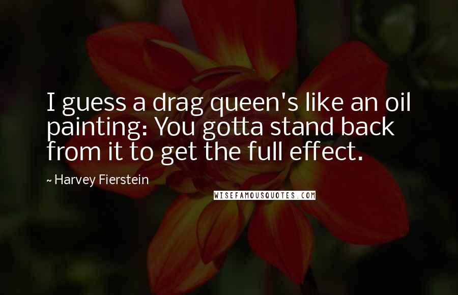 Harvey Fierstein Quotes: I guess a drag queen's like an oil painting: You gotta stand back from it to get the full effect.