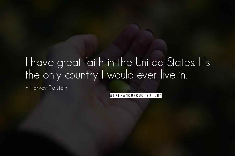 Harvey Fierstein Quotes: I have great faith in the United States. It's the only country I would ever live in.