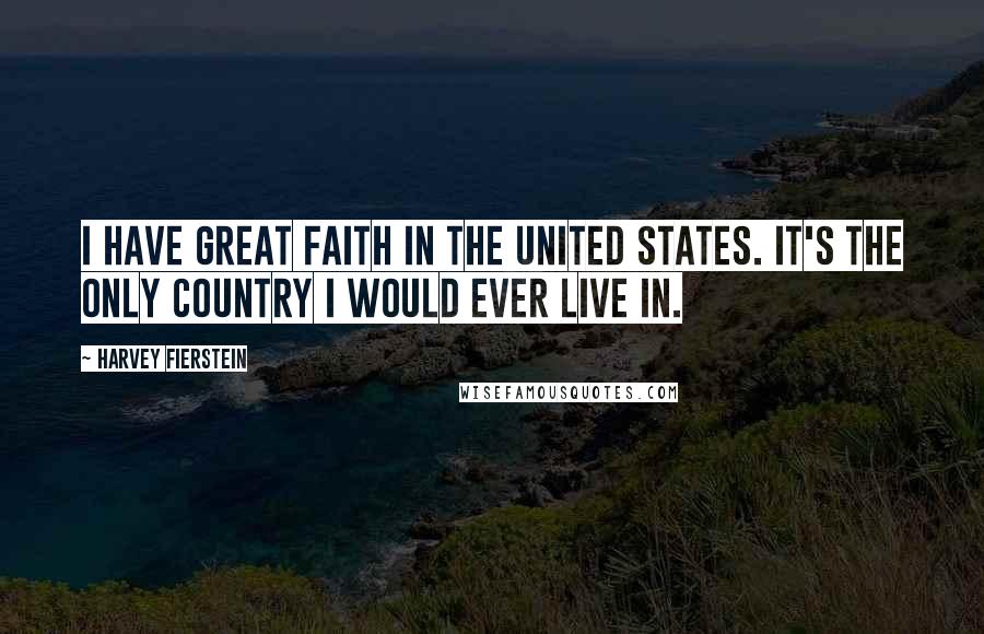 Harvey Fierstein Quotes: I have great faith in the United States. It's the only country I would ever live in.