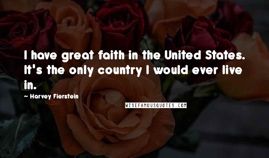 Harvey Fierstein Quotes: I have great faith in the United States. It's the only country I would ever live in.