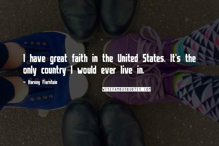 Harvey Fierstein Quotes: I have great faith in the United States. It's the only country I would ever live in.