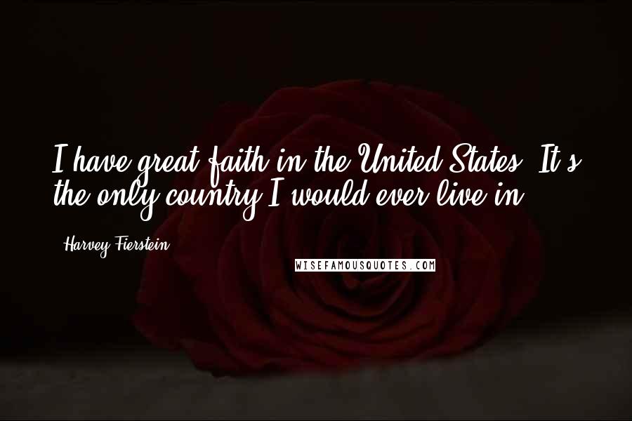 Harvey Fierstein Quotes: I have great faith in the United States. It's the only country I would ever live in.