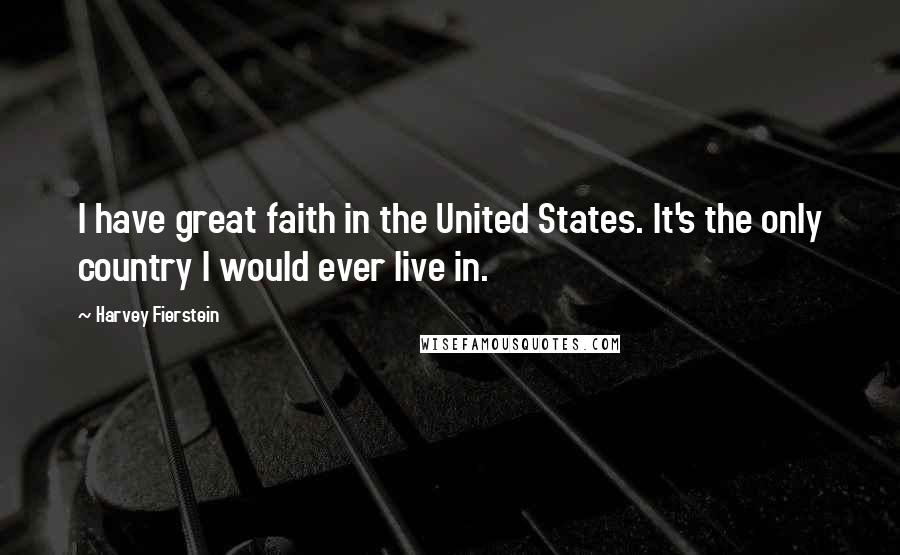Harvey Fierstein Quotes: I have great faith in the United States. It's the only country I would ever live in.
