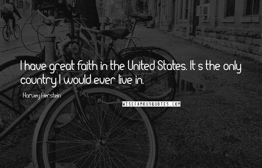 Harvey Fierstein Quotes: I have great faith in the United States. It's the only country I would ever live in.