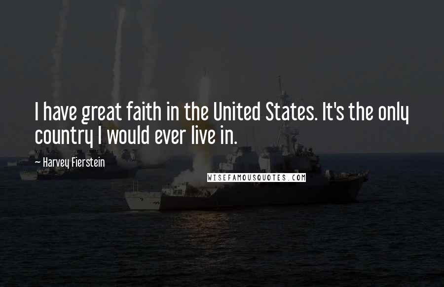 Harvey Fierstein Quotes: I have great faith in the United States. It's the only country I would ever live in.