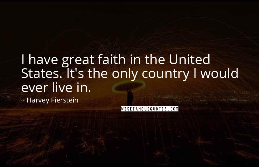 Harvey Fierstein Quotes: I have great faith in the United States. It's the only country I would ever live in.