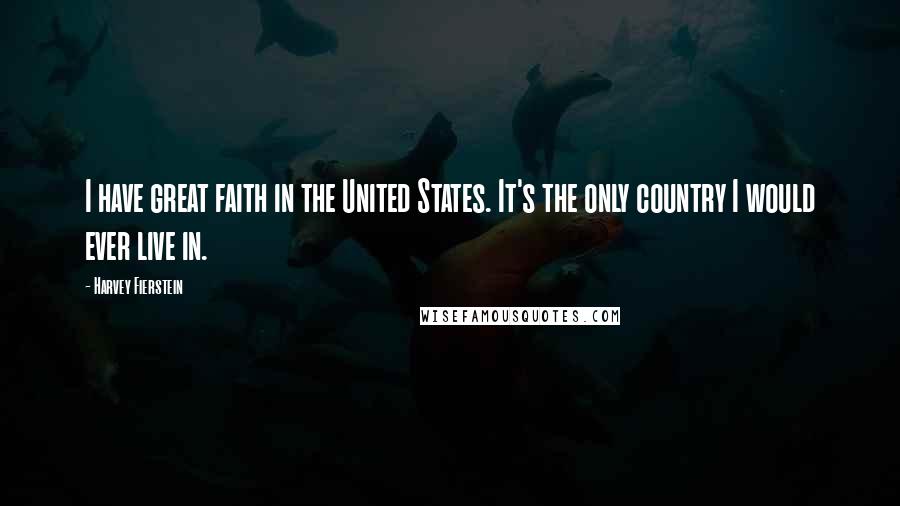Harvey Fierstein Quotes: I have great faith in the United States. It's the only country I would ever live in.
