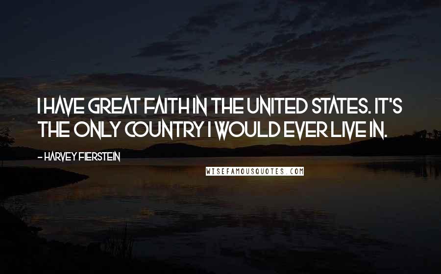 Harvey Fierstein Quotes: I have great faith in the United States. It's the only country I would ever live in.