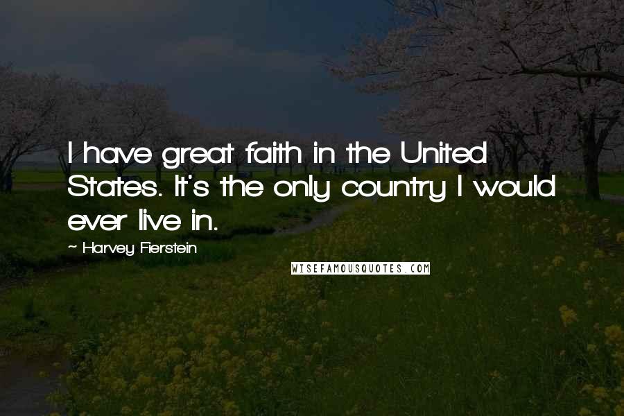 Harvey Fierstein Quotes: I have great faith in the United States. It's the only country I would ever live in.