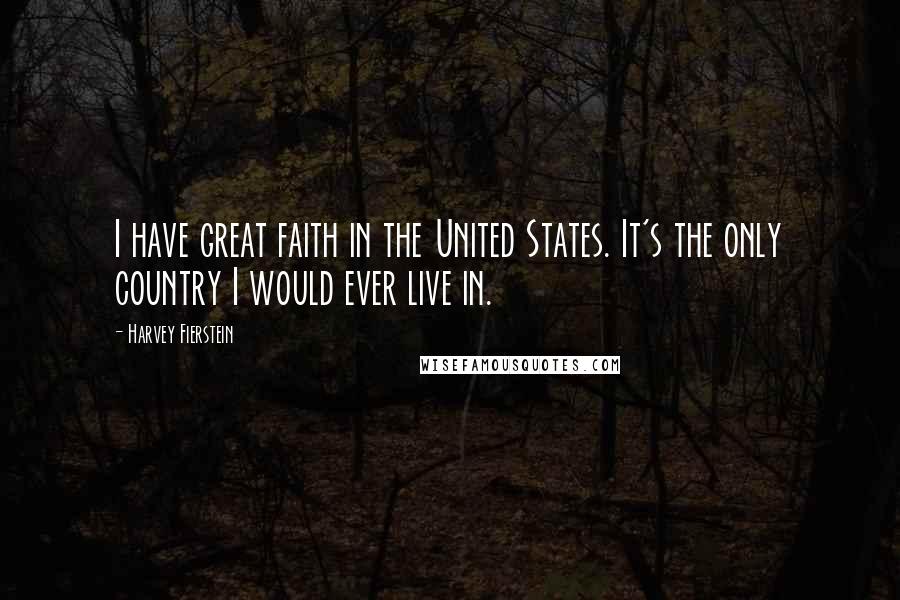 Harvey Fierstein Quotes: I have great faith in the United States. It's the only country I would ever live in.