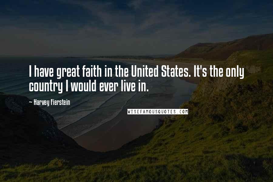 Harvey Fierstein Quotes: I have great faith in the United States. It's the only country I would ever live in.
