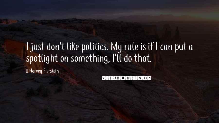 Harvey Fierstein Quotes: I just don't like politics. My rule is if I can put a spotlight on something, I'll do that.