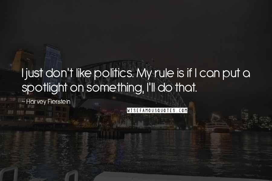 Harvey Fierstein Quotes: I just don't like politics. My rule is if I can put a spotlight on something, I'll do that.