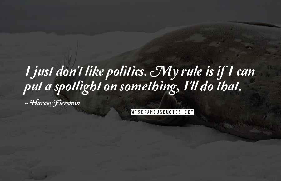 Harvey Fierstein Quotes: I just don't like politics. My rule is if I can put a spotlight on something, I'll do that.