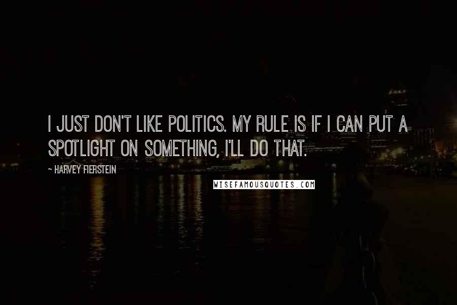 Harvey Fierstein Quotes: I just don't like politics. My rule is if I can put a spotlight on something, I'll do that.