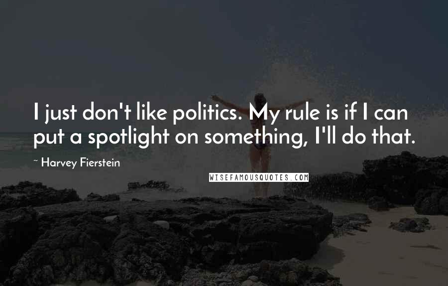 Harvey Fierstein Quotes: I just don't like politics. My rule is if I can put a spotlight on something, I'll do that.