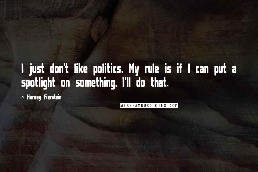 Harvey Fierstein Quotes: I just don't like politics. My rule is if I can put a spotlight on something, I'll do that.