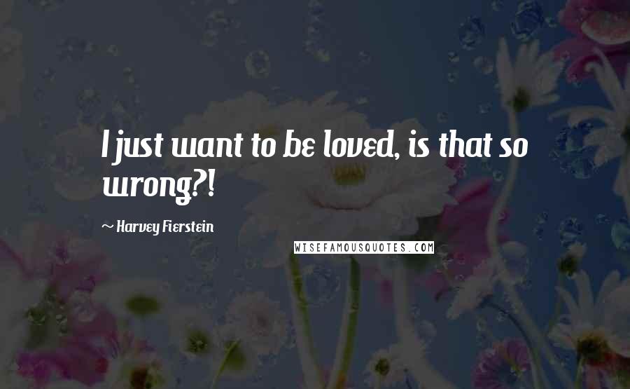 Harvey Fierstein Quotes: I just want to be loved, is that so wrong?!