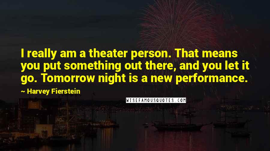 Harvey Fierstein Quotes: I really am a theater person. That means you put something out there, and you let it go. Tomorrow night is a new performance.