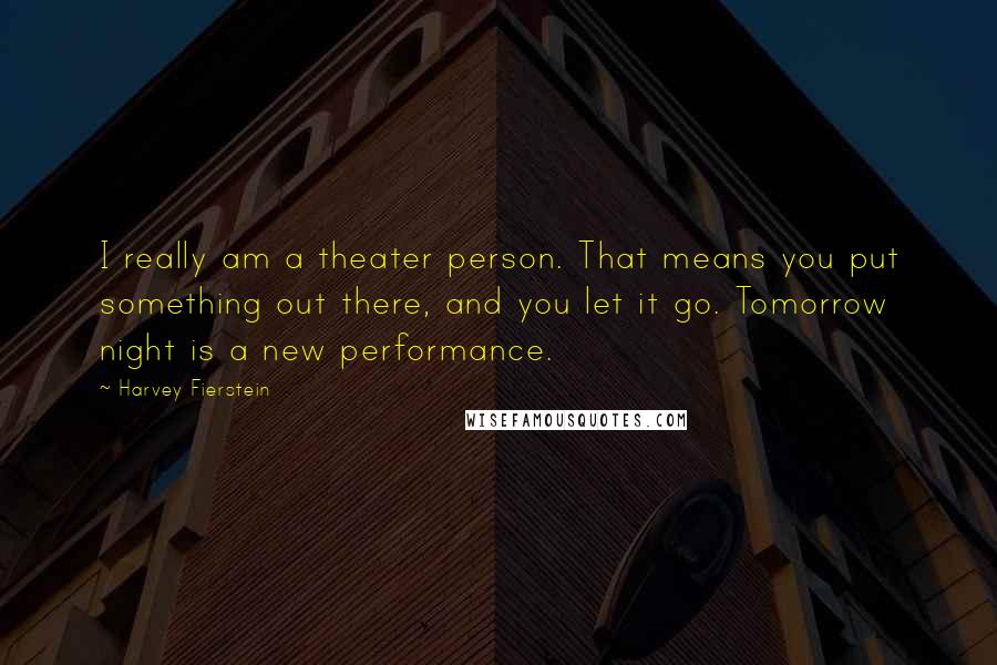 Harvey Fierstein Quotes: I really am a theater person. That means you put something out there, and you let it go. Tomorrow night is a new performance.