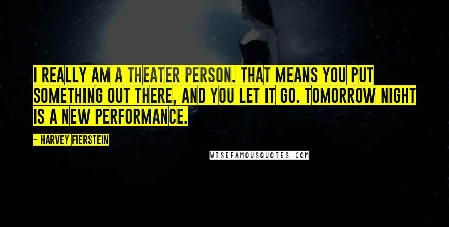 Harvey Fierstein Quotes: I really am a theater person. That means you put something out there, and you let it go. Tomorrow night is a new performance.