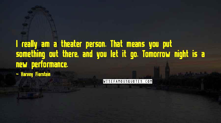 Harvey Fierstein Quotes: I really am a theater person. That means you put something out there, and you let it go. Tomorrow night is a new performance.