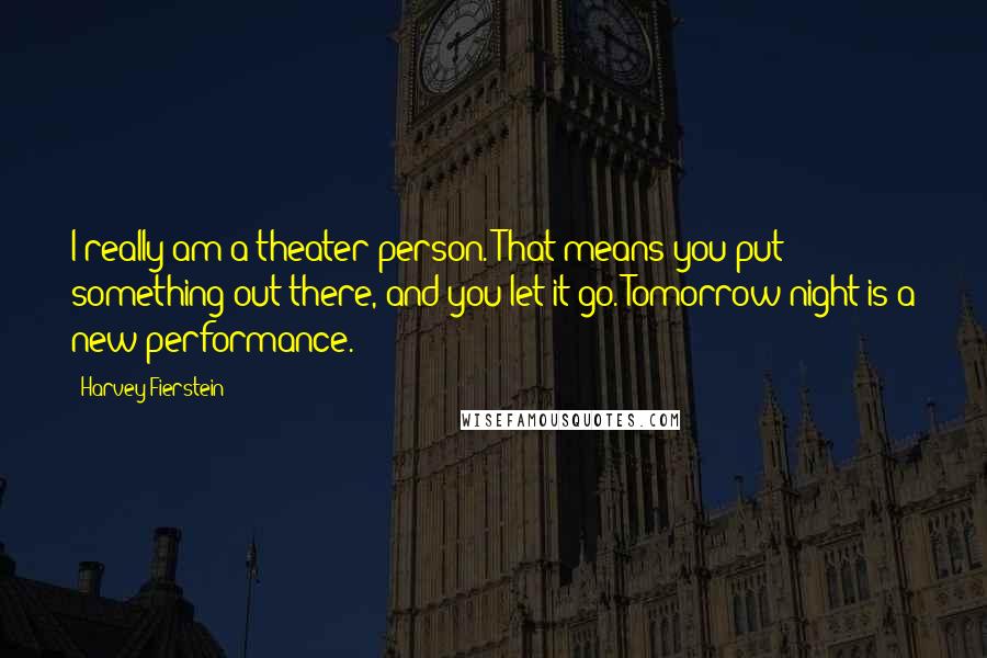 Harvey Fierstein Quotes: I really am a theater person. That means you put something out there, and you let it go. Tomorrow night is a new performance.