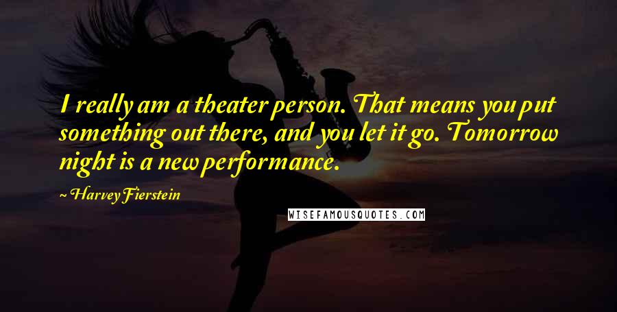 Harvey Fierstein Quotes: I really am a theater person. That means you put something out there, and you let it go. Tomorrow night is a new performance.