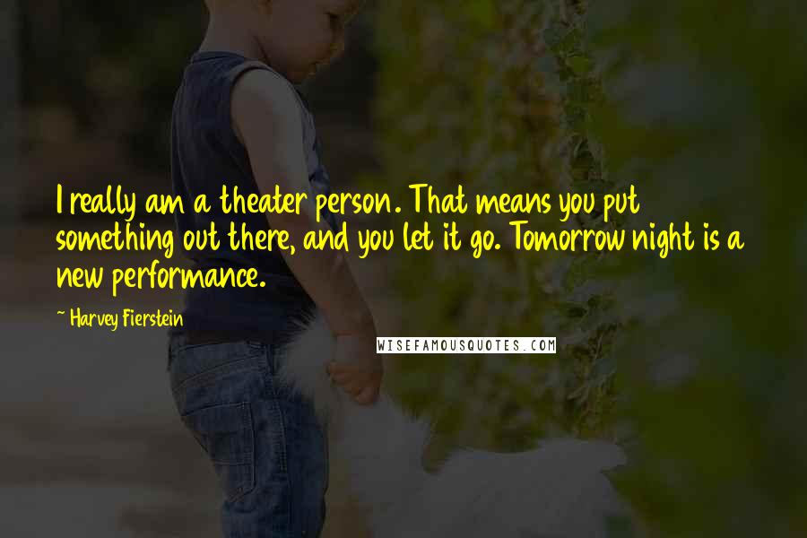 Harvey Fierstein Quotes: I really am a theater person. That means you put something out there, and you let it go. Tomorrow night is a new performance.