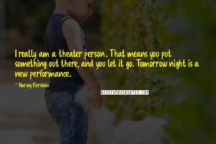 Harvey Fierstein Quotes: I really am a theater person. That means you put something out there, and you let it go. Tomorrow night is a new performance.