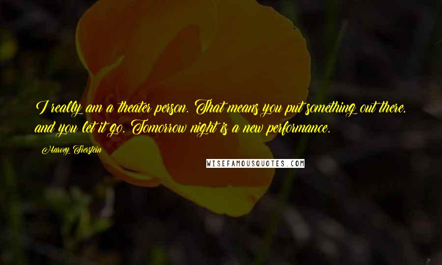 Harvey Fierstein Quotes: I really am a theater person. That means you put something out there, and you let it go. Tomorrow night is a new performance.