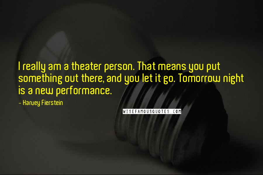 Harvey Fierstein Quotes: I really am a theater person. That means you put something out there, and you let it go. Tomorrow night is a new performance.