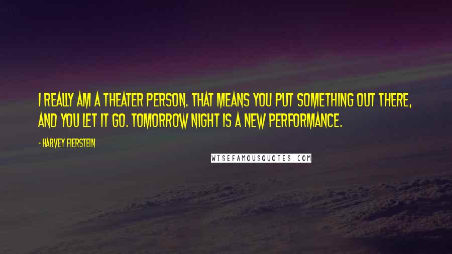 Harvey Fierstein Quotes: I really am a theater person. That means you put something out there, and you let it go. Tomorrow night is a new performance.