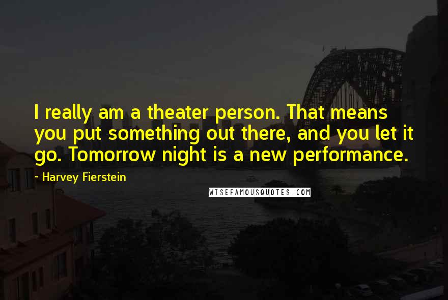 Harvey Fierstein Quotes: I really am a theater person. That means you put something out there, and you let it go. Tomorrow night is a new performance.