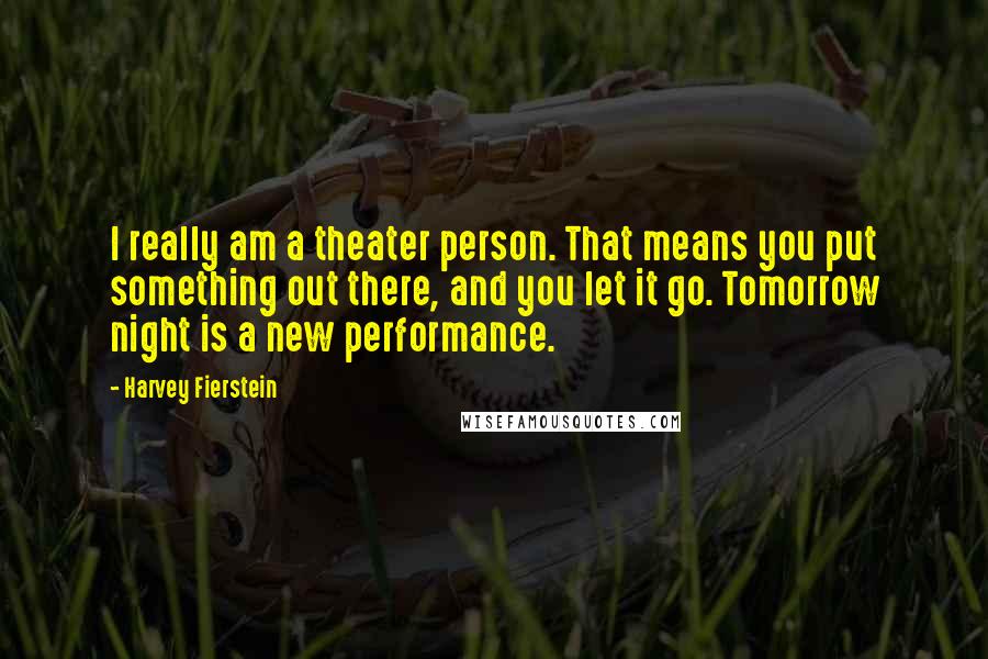 Harvey Fierstein Quotes: I really am a theater person. That means you put something out there, and you let it go. Tomorrow night is a new performance.