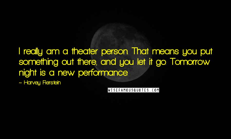 Harvey Fierstein Quotes: I really am a theater person. That means you put something out there, and you let it go. Tomorrow night is a new performance.