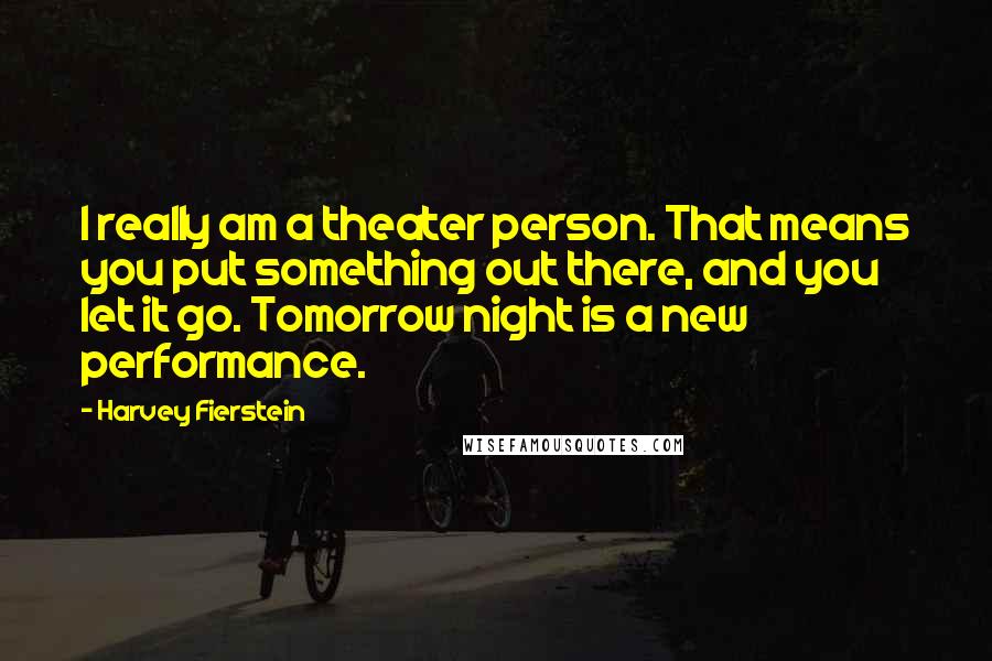 Harvey Fierstein Quotes: I really am a theater person. That means you put something out there, and you let it go. Tomorrow night is a new performance.