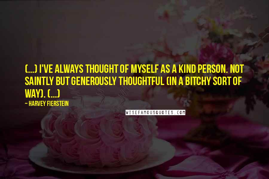 Harvey Fierstein Quotes: (...) I've always thought of myself as a kind person. Not saintly but generously thoughtful (in a bitchy sort of way). (...)