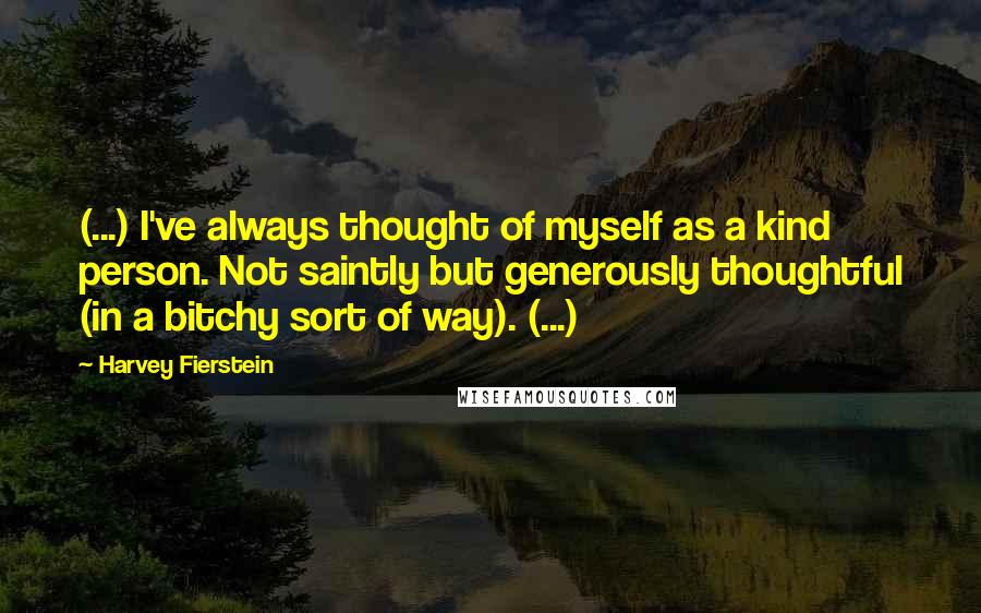 Harvey Fierstein Quotes: (...) I've always thought of myself as a kind person. Not saintly but generously thoughtful (in a bitchy sort of way). (...)