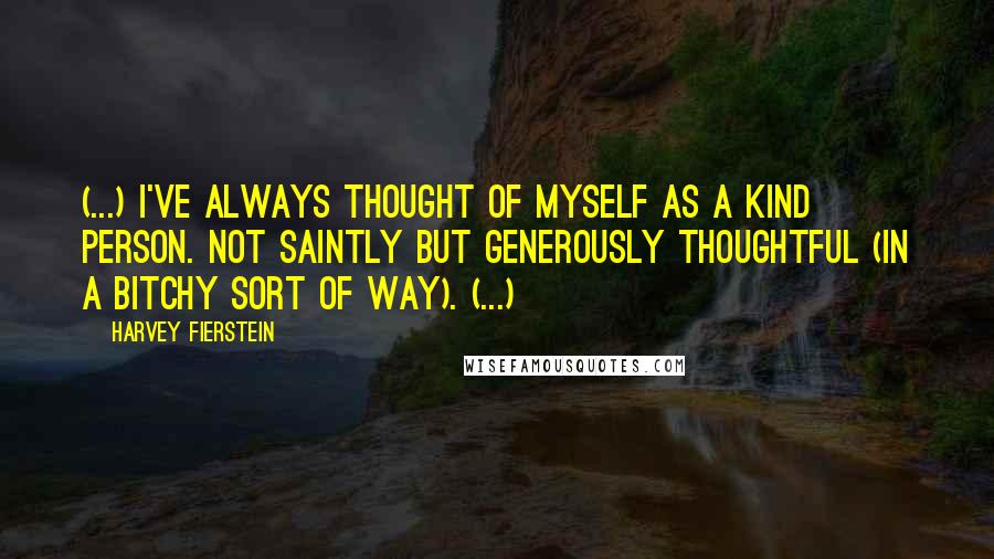 Harvey Fierstein Quotes: (...) I've always thought of myself as a kind person. Not saintly but generously thoughtful (in a bitchy sort of way). (...)