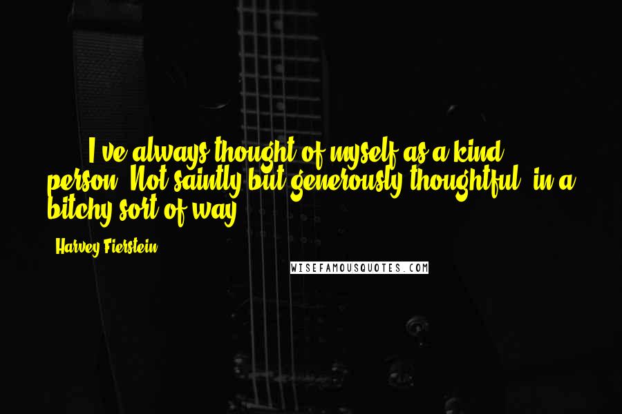 Harvey Fierstein Quotes: (...) I've always thought of myself as a kind person. Not saintly but generously thoughtful (in a bitchy sort of way). (...)